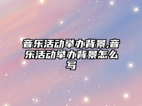 音樂活動舉辦背景,音樂活動舉辦背景怎么寫