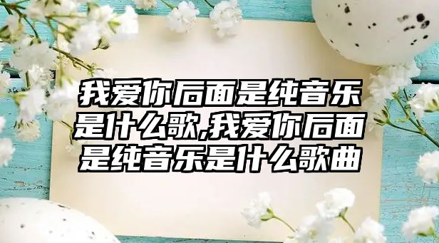 我愛你后面是純音樂是什么歌,我愛你后面是純音樂是什么歌曲