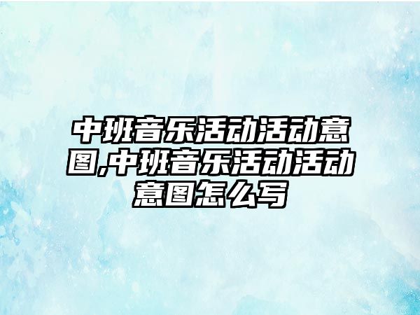 中班音樂活動活動意圖,中班音樂活動活動意圖怎么寫