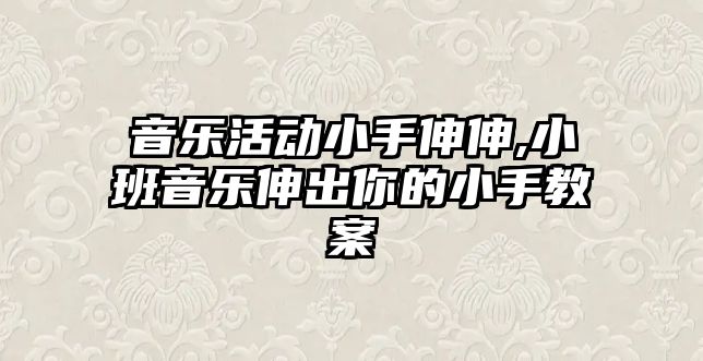 音樂活動小手伸伸,小班音樂伸出你的小手教案