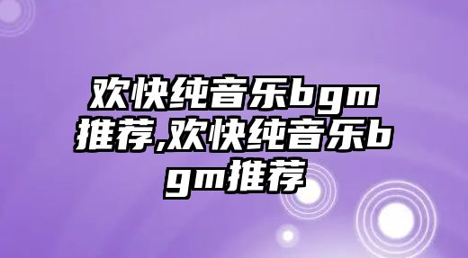 歡快純音樂bgm推薦,歡快純音樂bgm推薦