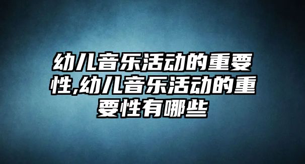 幼兒音樂(lè)活動(dòng)的重要性,幼兒音樂(lè)活動(dòng)的重要性有哪些