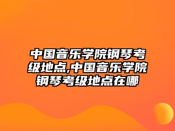 中國音樂學(xué)院鋼琴考級地點(diǎn),中國音樂學(xué)院鋼琴考級地點(diǎn)在哪