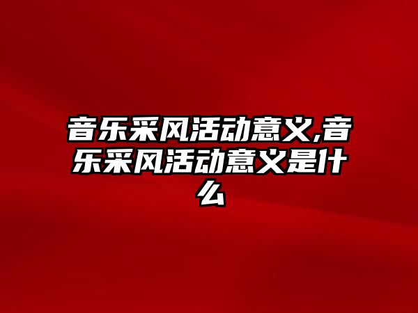 音樂采風活動意義,音樂采風活動意義是什么