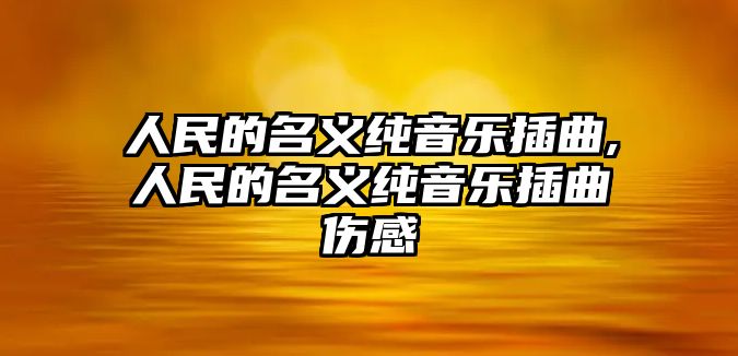 人民的名義純音樂插曲,人民的名義純音樂插曲傷感