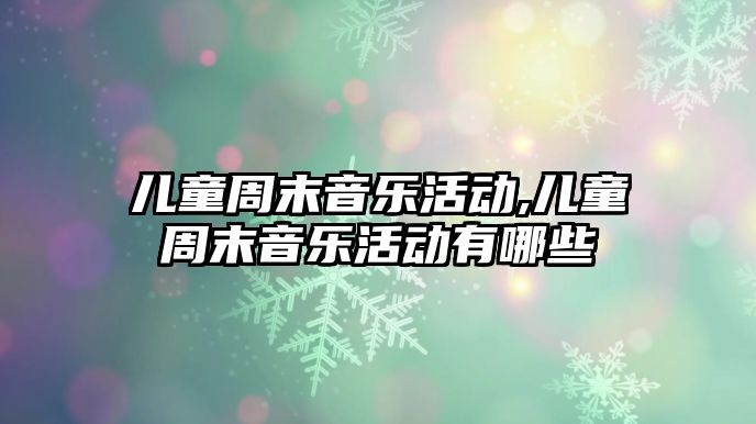 兒童周末音樂活動,兒童周末音樂活動有哪些