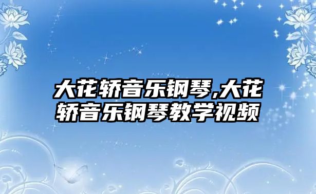 大花轎音樂鋼琴,大花轎音樂鋼琴教學視頻