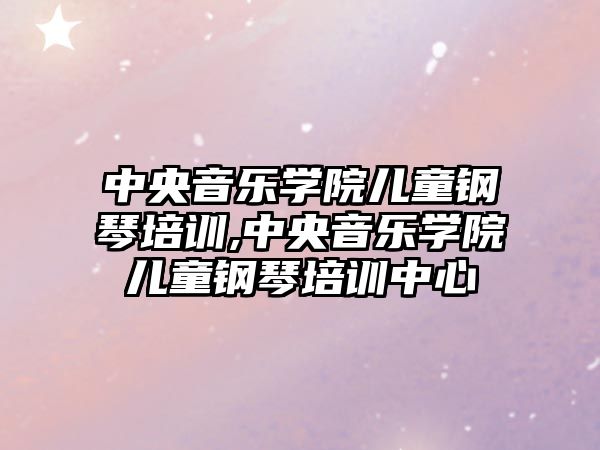 中央音樂學院兒童鋼琴培訓,中央音樂學院兒童鋼琴培訓中心