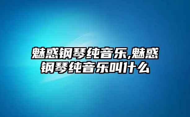 魅惑鋼琴純音樂,魅惑鋼琴純音樂叫什么