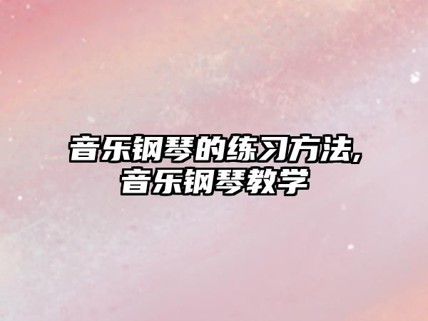 音樂鋼琴的練習(xí)方法,音樂鋼琴教學(xué)