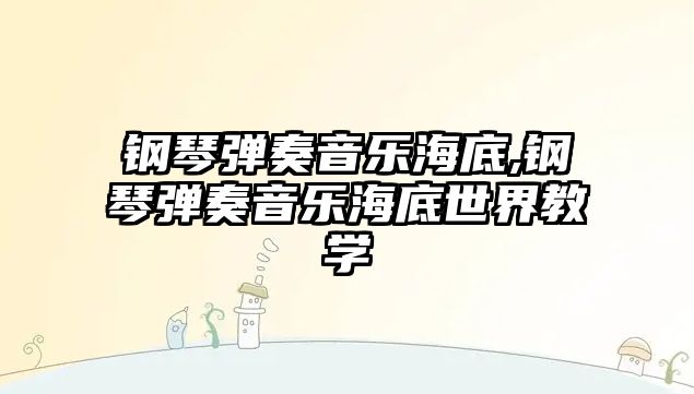 鋼琴?gòu)椬嘁魳?lè)海底,鋼琴?gòu)椬嘁魳?lè)海底世界教學(xué)