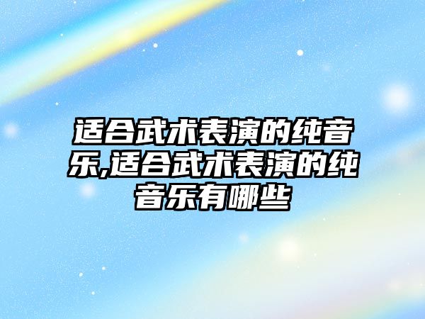 適合武術表演的純音樂,適合武術表演的純音樂有哪些