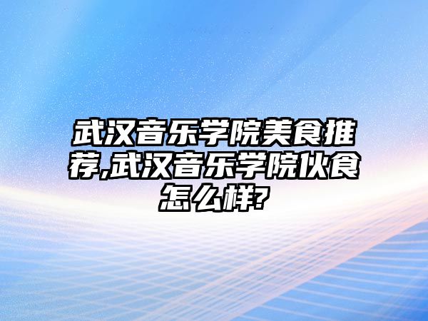 武漢音樂學(xué)院美食推薦,武漢音樂學(xué)院伙食怎么樣?