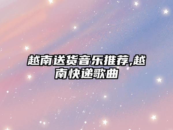 越南送貨音樂推薦,越南快遞歌曲