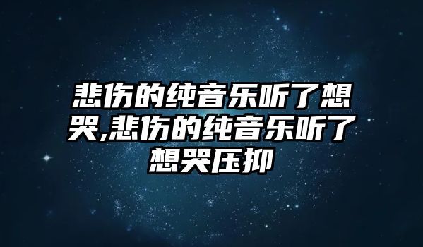 悲傷的純音樂聽了想哭,悲傷的純音樂聽了想哭壓抑