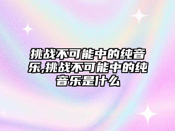 挑戰(zhàn)不可能中的純音樂,挑戰(zhàn)不可能中的純音樂是什么