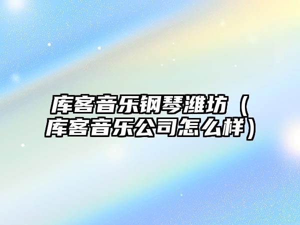 庫客音樂鋼琴濰坊（庫客音樂公司怎么樣）