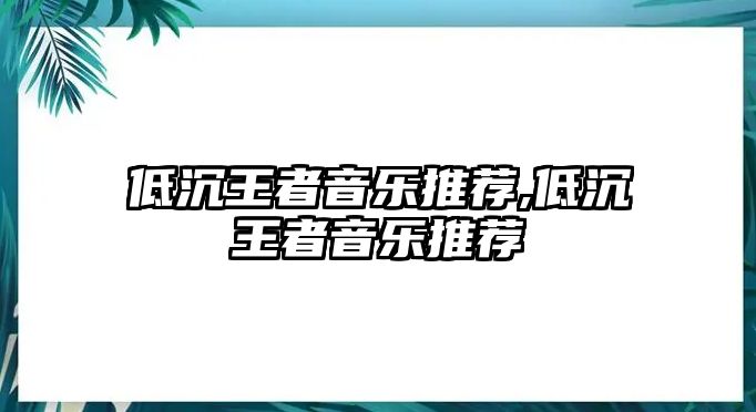 低沉王者音樂推薦,低沉王者音樂推薦