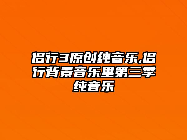 侶行3原創純音樂,侶行背景音樂里第三季純音樂