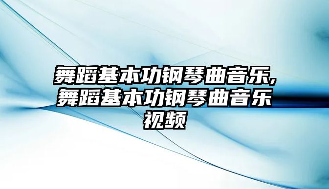 舞蹈基本功鋼琴曲音樂,舞蹈基本功鋼琴曲音樂視頻