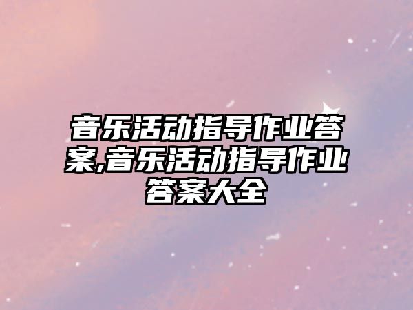 音樂活動指導作業答案,音樂活動指導作業答案大全