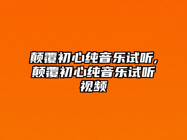 顛覆初心純音樂試聽,顛覆初心純音樂試聽視頻