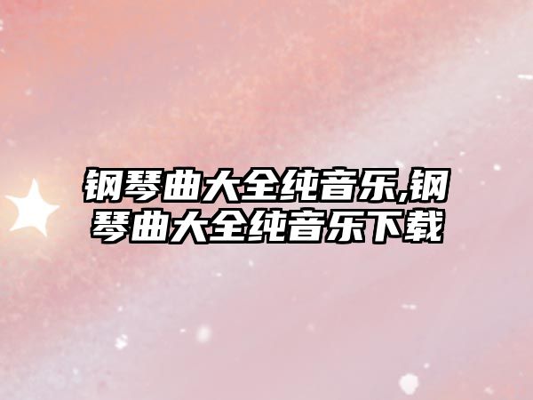 鋼琴曲大全純音樂,鋼琴曲大全純音樂下載