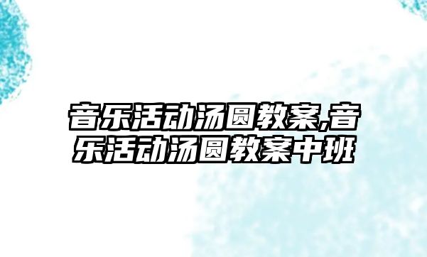 音樂活動湯圓教案,音樂活動湯圓教案中班