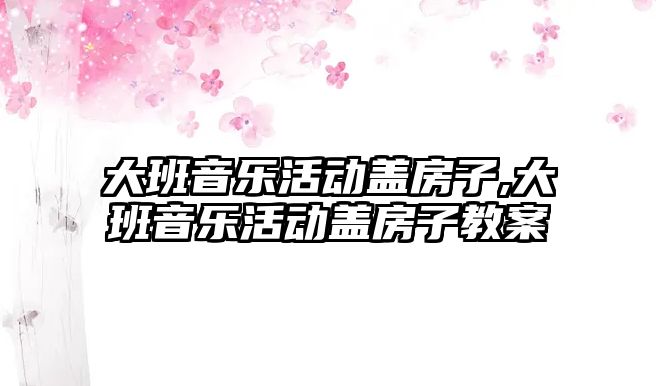 大班音樂活動蓋房子,大班音樂活動蓋房子教案