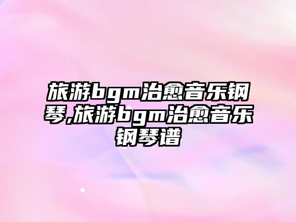 旅游bgm治愈音樂鋼琴,旅游bgm治愈音樂鋼琴譜