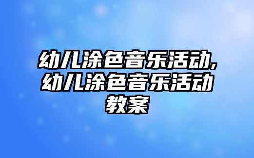 幼兒涂色音樂活動,幼兒涂色音樂活動教案