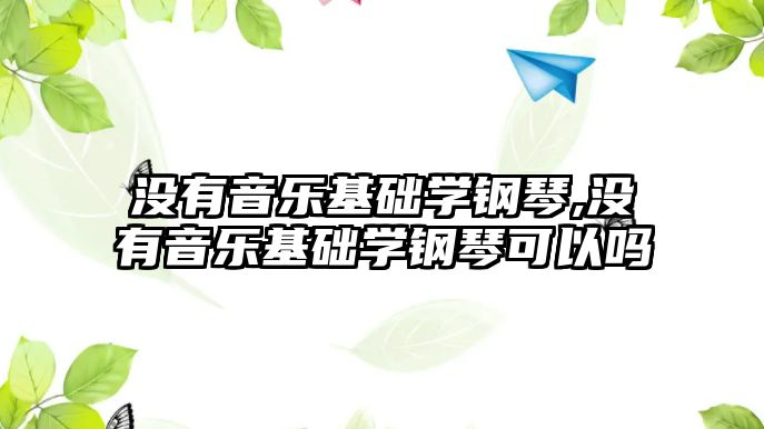 沒有音樂基礎學鋼琴,沒有音樂基礎學鋼琴可以嗎