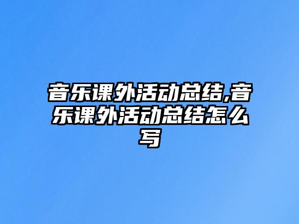 音樂課外活動總結,音樂課外活動總結怎么寫