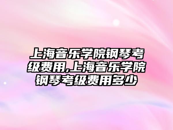 上海音樂學院鋼琴考級費用,上海音樂學院鋼琴考級費用多少