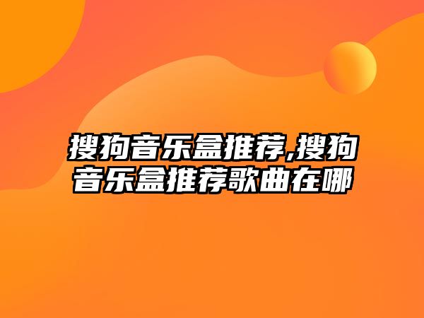 搜狗音樂盒推薦,搜狗音樂盒推薦歌曲在哪