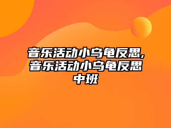 音樂活動小烏龜反思,音樂活動小烏龜反思中班