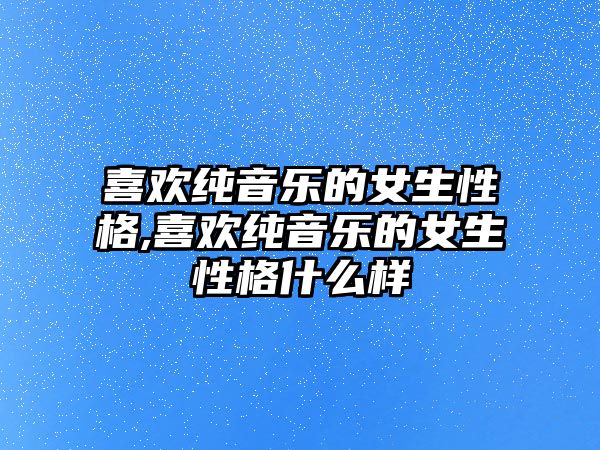 喜歡純音樂的女生性格,喜歡純音樂的女生性格什么樣