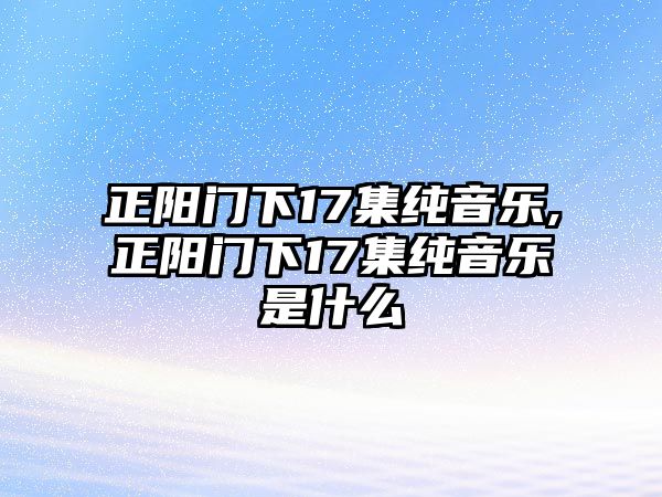 正陽門下17集純音樂,正陽門下17集純音樂是什么