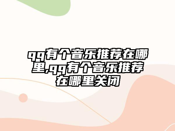 qq有個音樂推薦在哪里,qq有個音樂推薦在哪里關(guān)閉