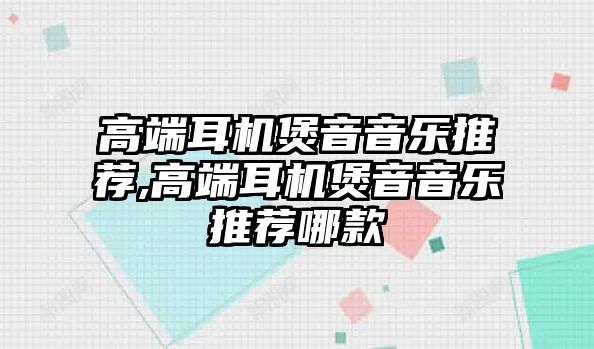 高端耳機煲音音樂推薦,高端耳機煲音音樂推薦哪款