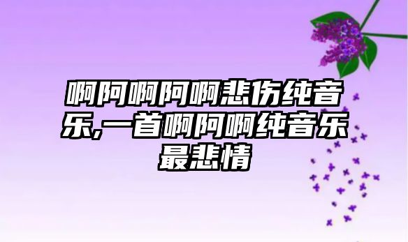 啊阿啊阿啊悲傷純音樂,一首啊阿啊純音樂最悲情