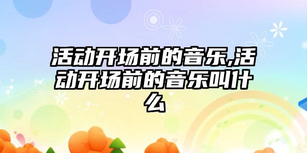 活動開場前的音樂,活動開場前的音樂叫什么