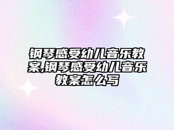 鋼琴感受幼兒音樂教案,鋼琴感受幼兒音樂教案怎么寫