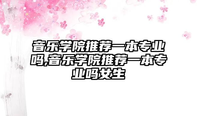 音樂學院推薦一本專業嗎,音樂學院推薦一本專業嗎女生