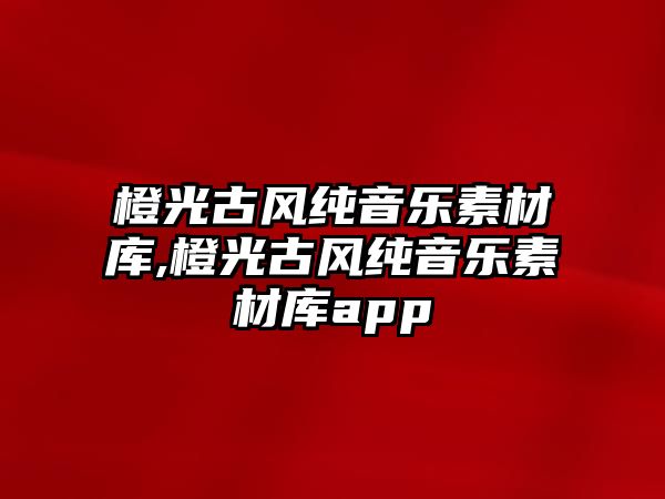 橙光古風純音樂素材庫,橙光古風純音樂素材庫app