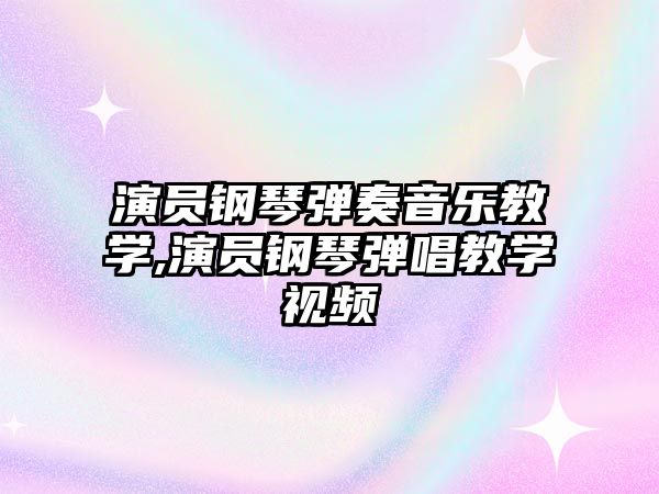 演員鋼琴彈奏音樂教學,演員鋼琴彈唱教學視頻