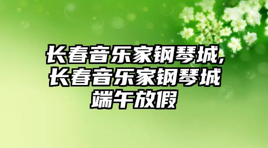 長春音樂家鋼琴城,長春音樂家鋼琴城端午放假