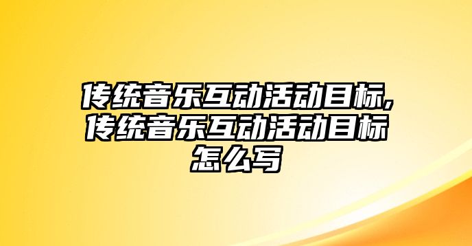 傳統(tǒng)音樂(lè)互動(dòng)活動(dòng)目標(biāo),傳統(tǒng)音樂(lè)互動(dòng)活動(dòng)目標(biāo)怎么寫(xiě)