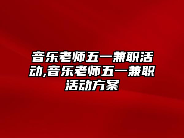 音樂老師五一兼職活動,音樂老師五一兼職活動方案