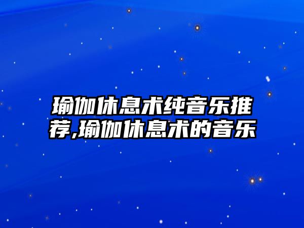 瑜伽休息術純音樂推薦,瑜伽休息術的音樂